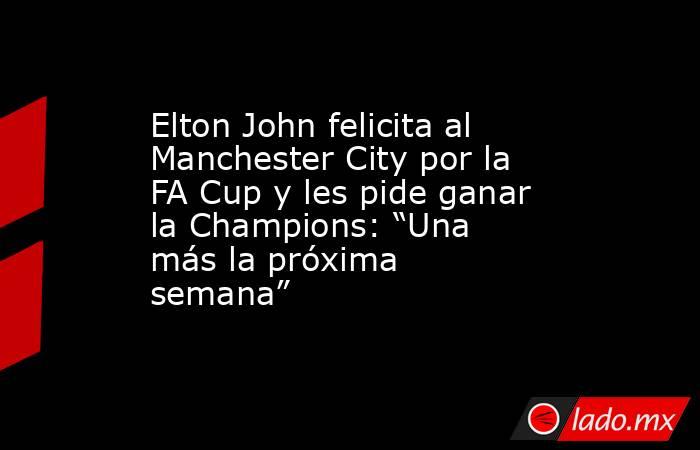 Elton John felicita al Manchester City por la FA Cup y les pide ganar la Champions: “Una más la próxima semana”. Noticias en tiempo real