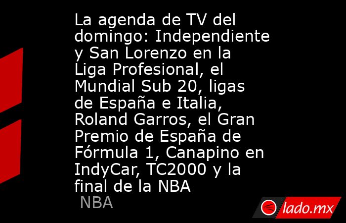 La agenda de TV del domingo: Independiente y San Lorenzo en la Liga Profesional, el Mundial Sub 20, ligas de España e Italia, Roland Garros, el Gran Premio de España de Fórmula 1, Canapino en IndyCar, TC2000 y la final de la NBA. Noticias en tiempo real