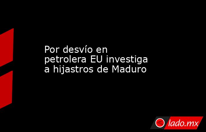 Por desvío en petrolera EU investiga a hijastros de Maduro
. Noticias en tiempo real