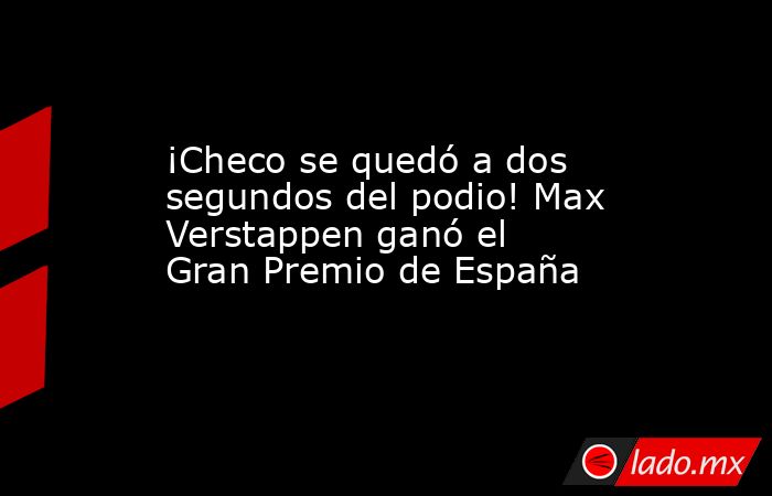 ¡Checo se quedó a dos segundos del podio! Max Verstappen ganó el Gran Premio de España. Noticias en tiempo real
