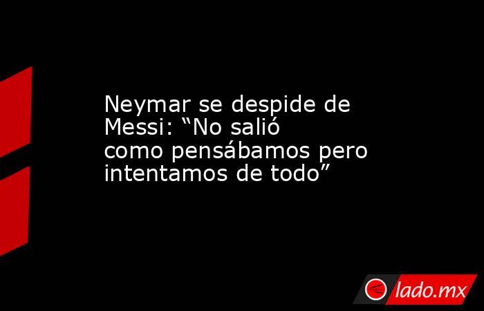 Neymar se despide de Messi: “No salió como pensábamos pero intentamos de todo”. Noticias en tiempo real