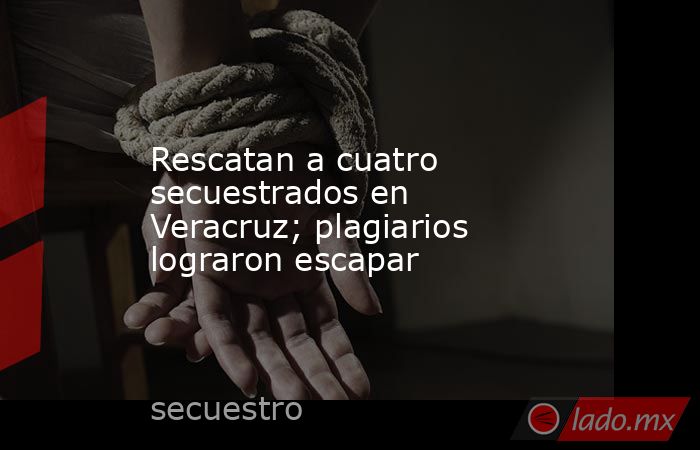 Rescatan a cuatro secuestrados en Veracruz; plagiarios lograron escapar. Noticias en tiempo real
