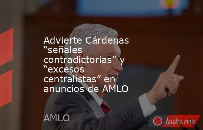 Advierte Cárdenas “señales contradictorias” y “excesos centralistas” en anuncios de AMLO. Noticias en tiempo real
