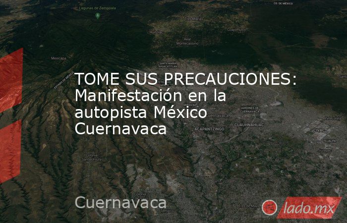 TOME SUS PRECAUCIONES: Manifestación en la autopista México Cuernavaca. Noticias en tiempo real