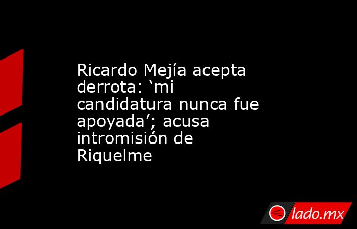 Ricardo Mejía acepta derrota: ‘mi candidatura nunca fue apoyada’; acusa intromisión de Riquelme. Noticias en tiempo real