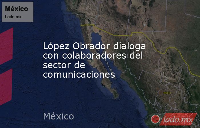 López Obrador dialoga con colaboradores del sector de comunicaciones. Noticias en tiempo real