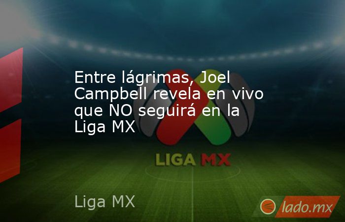 Entre lágrimas, Joel Campbell revela en vivo que NO seguirá en la Liga MX. Noticias en tiempo real