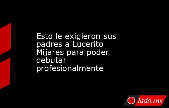 Esto le exigieron sus padres a Lucerito Mijares para poder debutar profesionalmente. Noticias en tiempo real