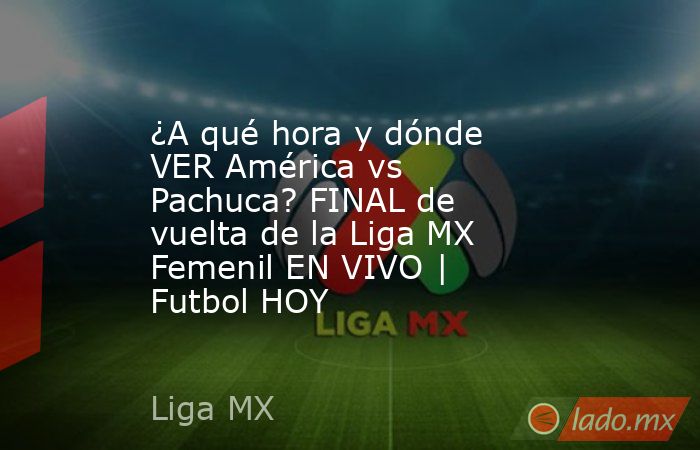 ¿A qué hora y dónde VER América vs Pachuca? FINAL de vuelta de la Liga MX Femenil EN VIVO | Futbol HOY. Noticias en tiempo real