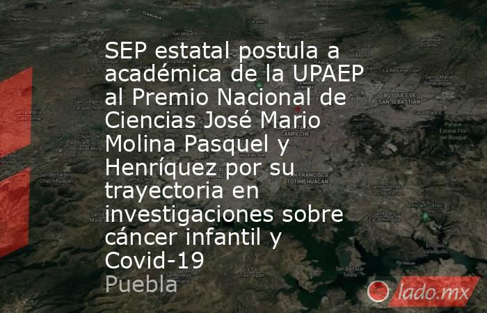 SEP estatal postula a académica de la UPAEP al Premio Nacional de Ciencias José Mario Molina Pasquel y Henríquez por su trayectoria en investigaciones sobre cáncer infantil y Covid-19. Noticias en tiempo real