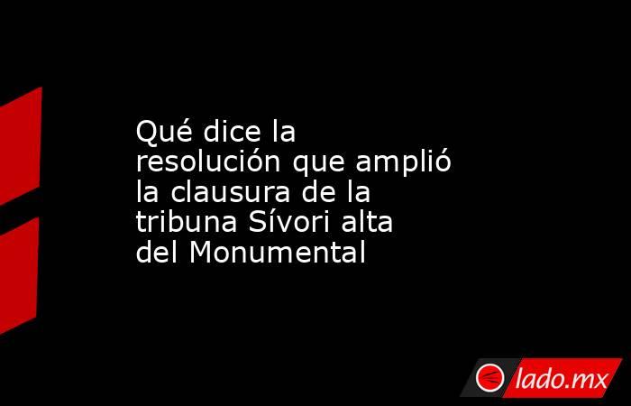 Qué dice la resolución que amplió la clausura de la tribuna Sívori alta del Monumental. Noticias en tiempo real