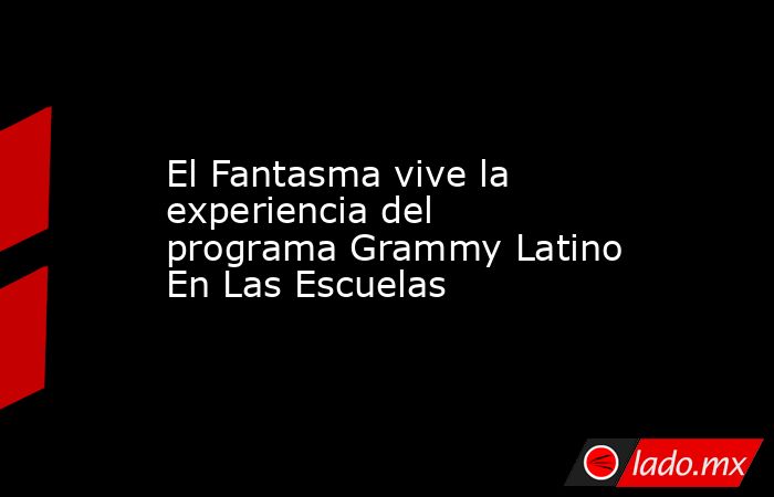 El Fantasma vive la experiencia del programa Grammy Latino En Las Escuelas. Noticias en tiempo real