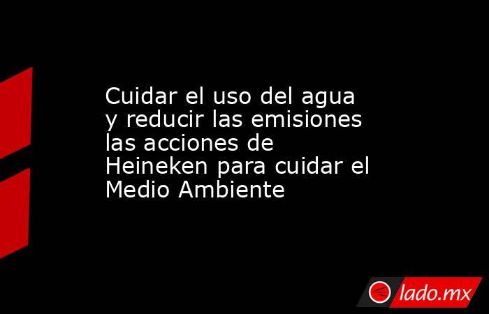 Cuidar el uso del agua y reducir las emisiones las acciones de Heineken para cuidar el Medio Ambiente. Noticias en tiempo real