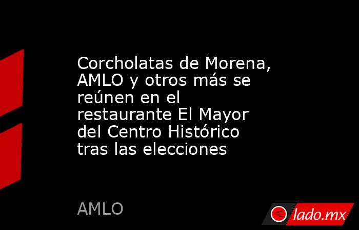 Corcholatas de Morena, AMLO y otros más se reúnen en el restaurante El Mayor del Centro Histórico tras las elecciones. Noticias en tiempo real