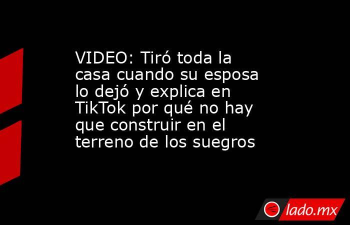 VIDEO: Tiró toda la casa cuando su esposa lo dejó y explica en TikTok por qué no hay que construir en el terreno de los suegros. Noticias en tiempo real