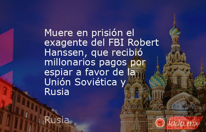 Muere en prisión el exagente del FBI Robert Hanssen, que recibió millonarios pagos por espiar a favor de la Unión Soviética y Rusia. Noticias en tiempo real