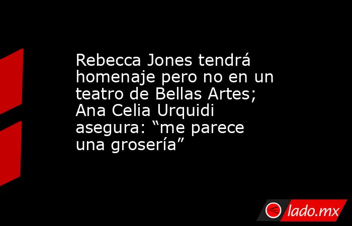 Rebecca Jones tendrá homenaje pero no en un teatro de Bellas Artes; Ana Celia Urquidi asegura: “me parece una grosería”. Noticias en tiempo real