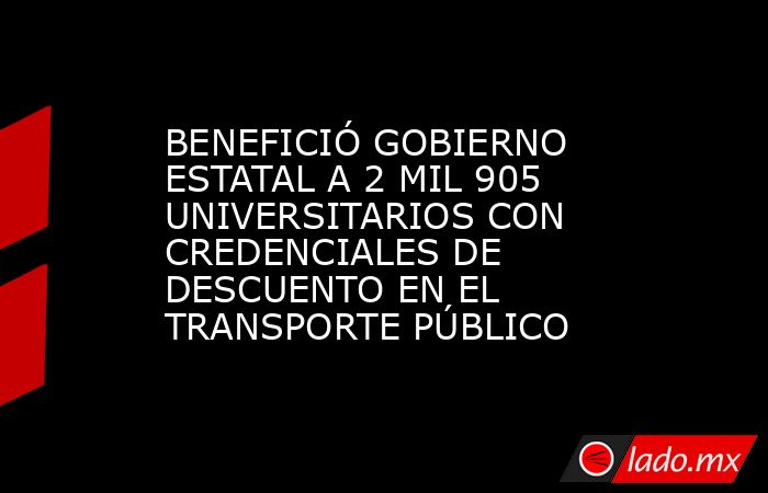 BENEFICIÓ GOBIERNO ESTATAL A 2 MIL 905 UNIVERSITARIOS CON CREDENCIALES DE DESCUENTO EN EL TRANSPORTE PÚBLICO. Noticias en tiempo real