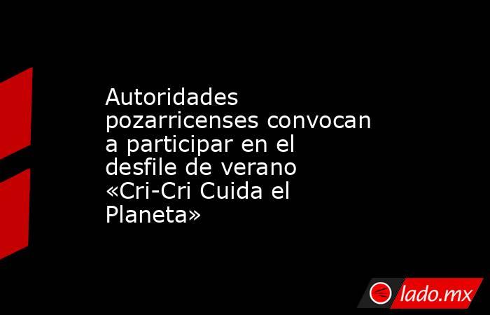 Autoridades pozarricenses convocan a participar en el desfile de verano «Cri-Cri Cuida el Planeta». Noticias en tiempo real