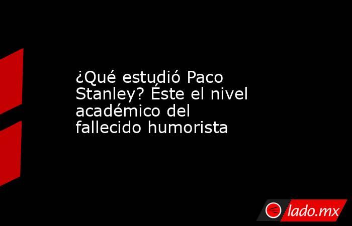 ¿Qué estudió Paco Stanley? Éste el nivel académico del fallecido humorista. Noticias en tiempo real