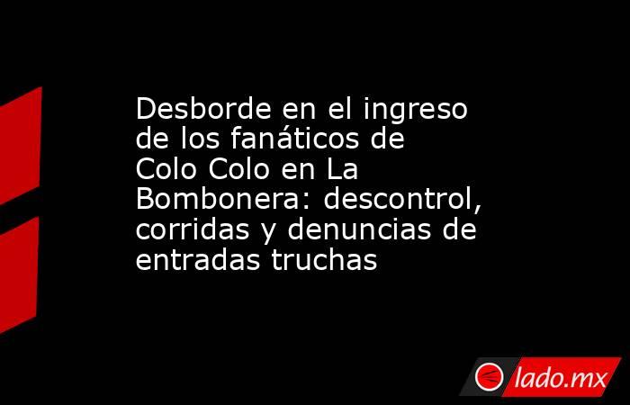 Desborde en el ingreso de los fanáticos de Colo Colo en La Bombonera: descontrol, corridas y denuncias de entradas truchas. Noticias en tiempo real