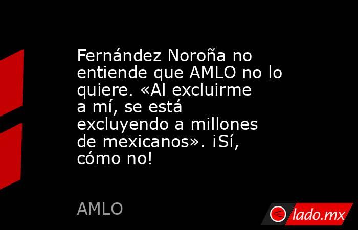 Fernández Noroña no entiende que AMLO no lo quiere. «Al excluirme a mí, se está excluyendo a millones de mexicanos». ¡Sí, cómo no!. Noticias en tiempo real