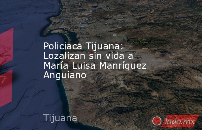 Policiaca Tijuana: Lozalizan sin vida a María Luisa Manríquez Anguiano. Noticias en tiempo real