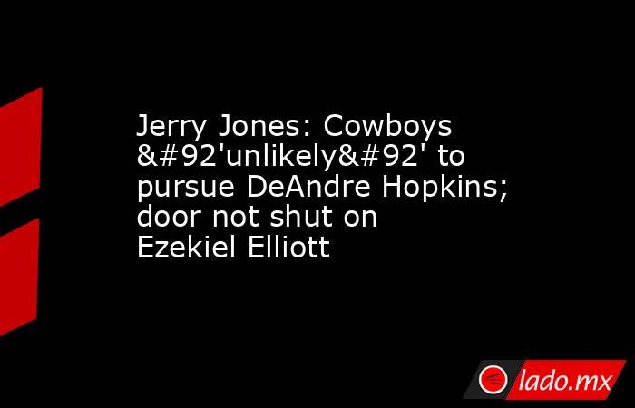 Jerry Jones: Cowboys \'unlikely\' to pursue DeAndre Hopkins; door not shut on Ezekiel Elliott. Noticias en tiempo real