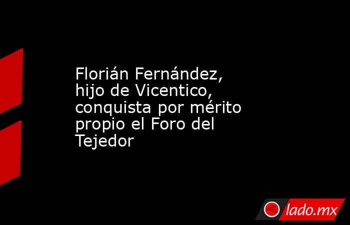 Florián Fernández, hijo de Vicentico, conquista por mérito propio el Foro del Tejedor. Noticias en tiempo real