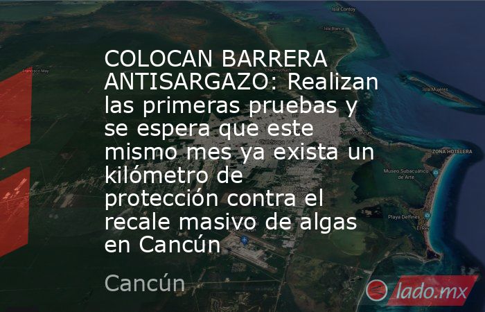 COLOCAN BARRERA ANTISARGAZO: Realizan las primeras pruebas y se espera que este mismo mes ya exista un kilómetro de protección contra el recale masivo de algas en Cancún. Noticias en tiempo real