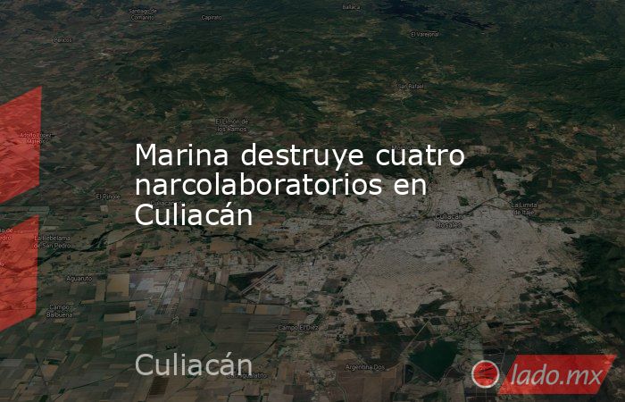 Marina destruye cuatro narcolaboratorios en Culiacán. Noticias en tiempo real