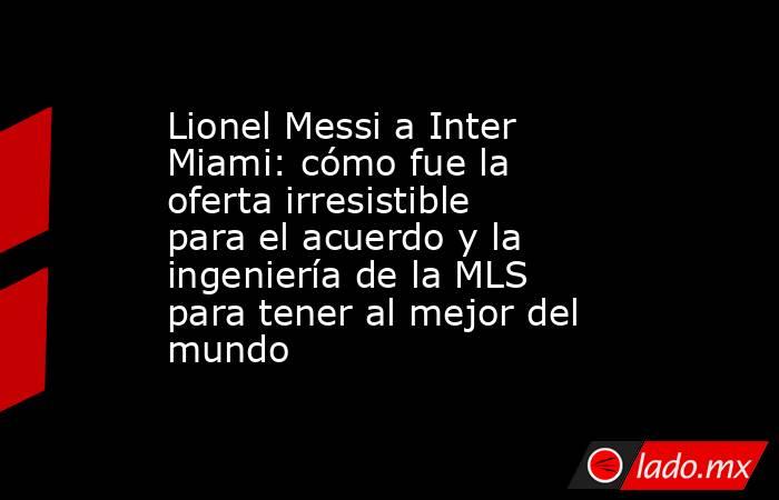 Lionel Messi a Inter Miami: cómo fue la oferta irresistible para el acuerdo y la ingeniería de la MLS para tener al mejor del mundo. Noticias en tiempo real