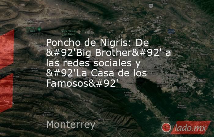 Poncho de Nigris: De \'Big Brother\' a las redes sociales y \'La Casa de los Famosos\'. Noticias en tiempo real