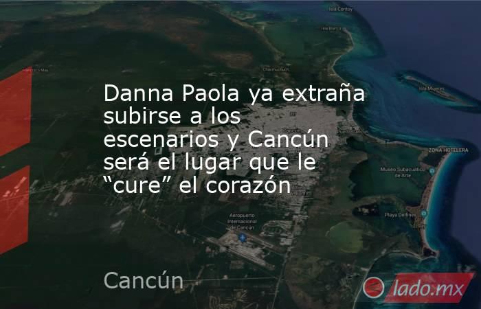 Danna Paola ya extraña subirse a los escenarios y Cancún será el lugar que le “cure” el corazón. Noticias en tiempo real