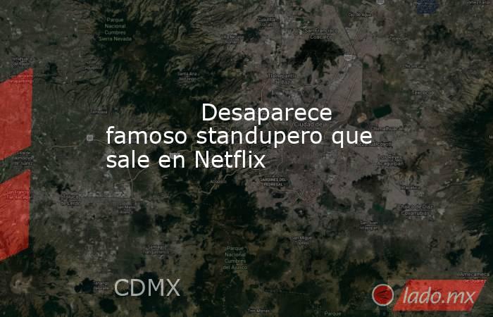             Desaparece famoso standupero que sale en Netflix            . Noticias en tiempo real