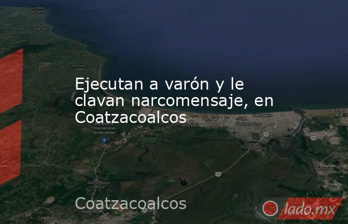 Ejecutan a varón y le clavan narcomensaje, en Coatzacoalcos. Noticias en tiempo real