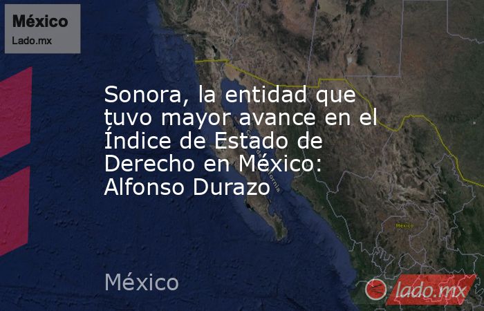 Sonora, la entidad que tuvo mayor avance en el Índice de Estado de Derecho en México: Alfonso Durazo. Noticias en tiempo real