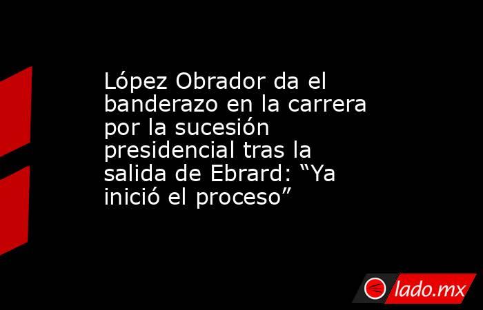 López Obrador da el banderazo en la carrera por la sucesión presidencial tras la salida de Ebrard: “Ya inició el proceso”. Noticias en tiempo real