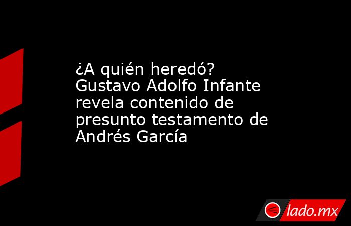 ¿A quién heredó? Gustavo Adolfo Infante revela contenido de presunto testamento de Andrés García. Noticias en tiempo real