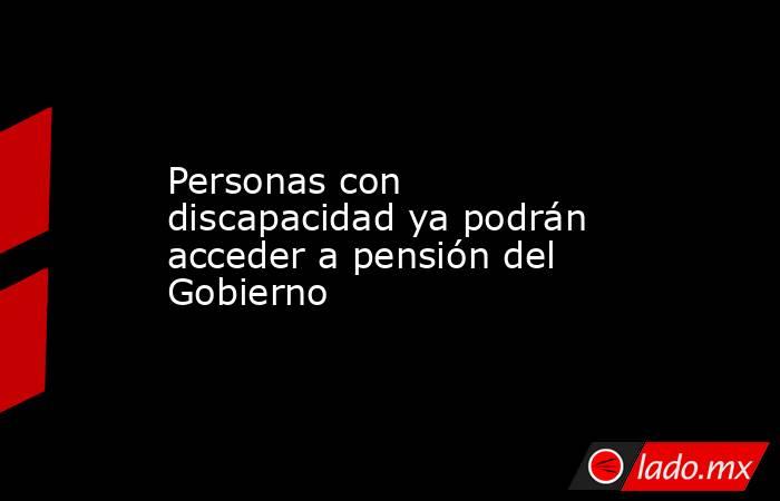 Personas con discapacidad ya podrán acceder a pensión del Gobierno. Noticias en tiempo real