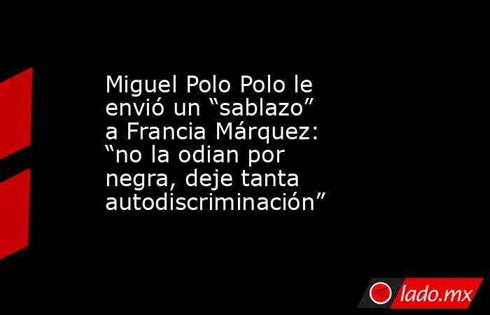 Miguel Polo Polo le envió un “sablazo” a Francia Márquez: “no la odian por negra, deje tanta autodiscriminación”. Noticias en tiempo real