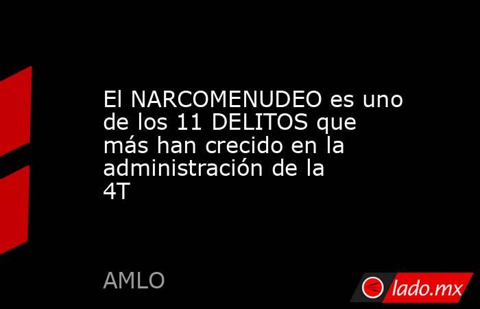 El NARCOMENUDEO es uno de los 11 DELITOS que más han crecido en la administración de la 4T. Noticias en tiempo real