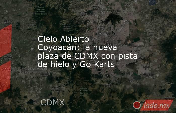 Cielo Abierto Coyoacán: la nueva plaza de CDMX con pista de hielo y Go Karts. Noticias en tiempo real