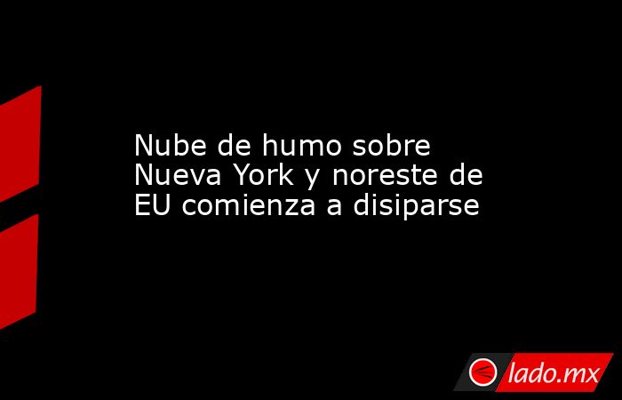 Nube de humo sobre Nueva York y noreste de EU comienza a disiparse. Noticias en tiempo real