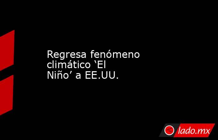 Regresa fenómeno climático ‘El Niño’ a EE.UU.. Noticias en tiempo real