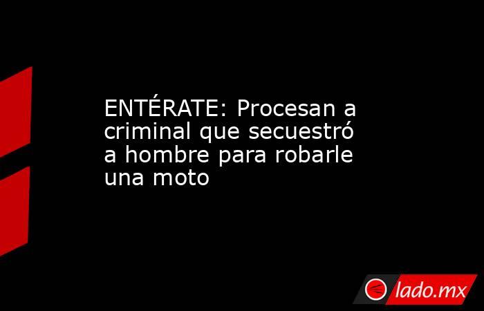 ENTÉRATE: Procesan a criminal que secuestró a hombre para robarle una moto. Noticias en tiempo real