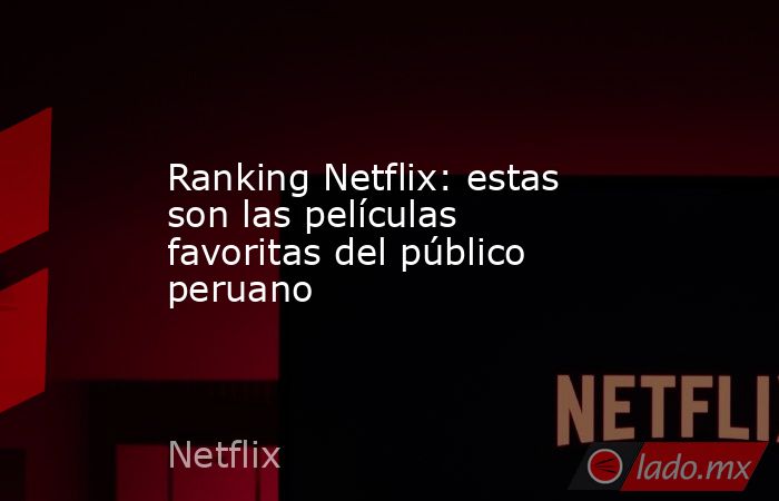 Ranking Netflix: estas son las películas favoritas del público peruano. Noticias en tiempo real