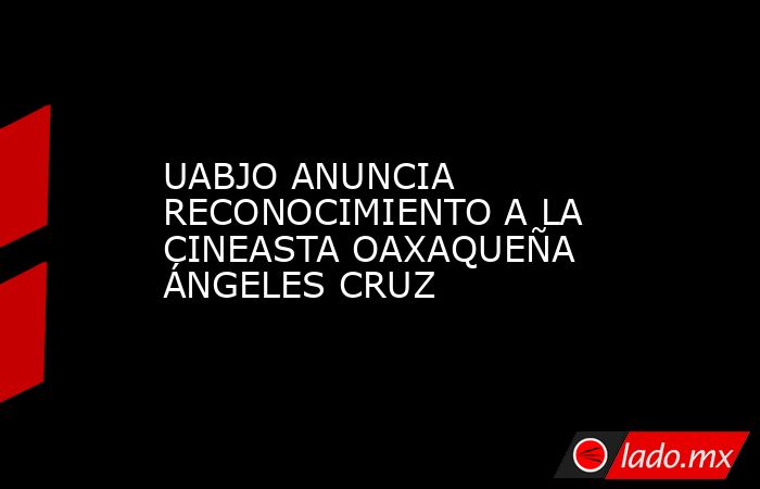 UABJO ANUNCIA RECONOCIMIENTO A LA CINEASTA OAXAQUEÑA ÁNGELES CRUZ. Noticias en tiempo real