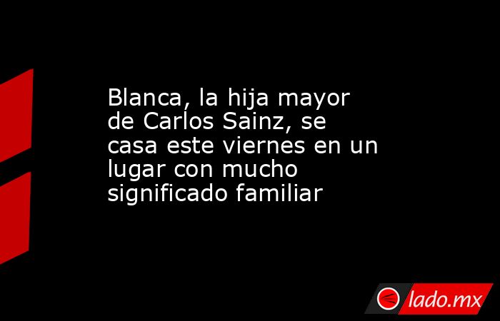 Blanca, la hija mayor de Carlos Sainz, se casa este viernes en un lugar con mucho significado familiar. Noticias en tiempo real