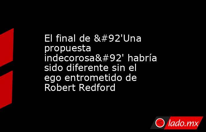 El final de \'Una propuesta indecorosa\' habría sido diferente sin el ego entrometido de Robert Redford. Noticias en tiempo real